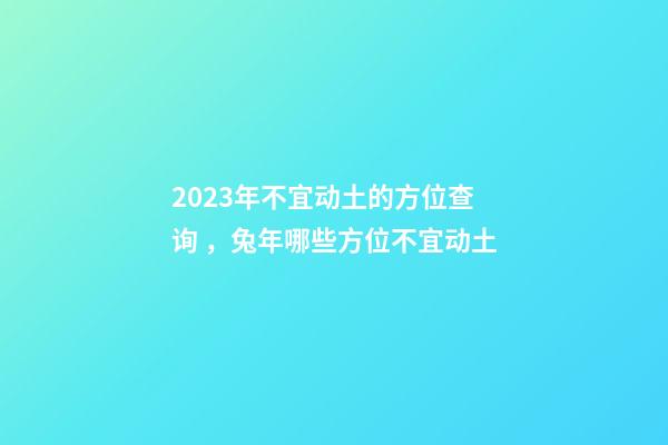 2023年不宜动土的方位查询 ，兔年哪些方位不宜动土